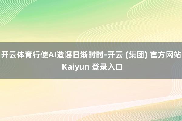 开云体育行使AI造谣日渐时时-开云 (集团) 官方网站 Kaiyun 登录入口