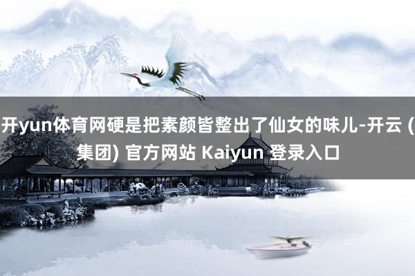 开yun体育网硬是把素颜皆整出了仙女的味儿-开云 (集团) 官方网站 Kaiyun 登录入口