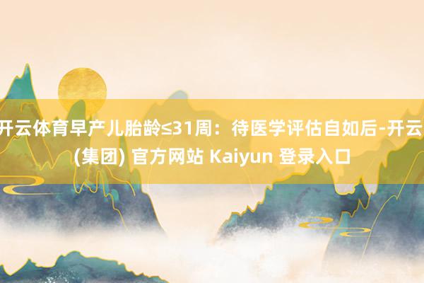 开云体育早产儿胎龄≤31周：待医学评估自如后-开云 (集团) 官方网站 Kaiyun 登录入口