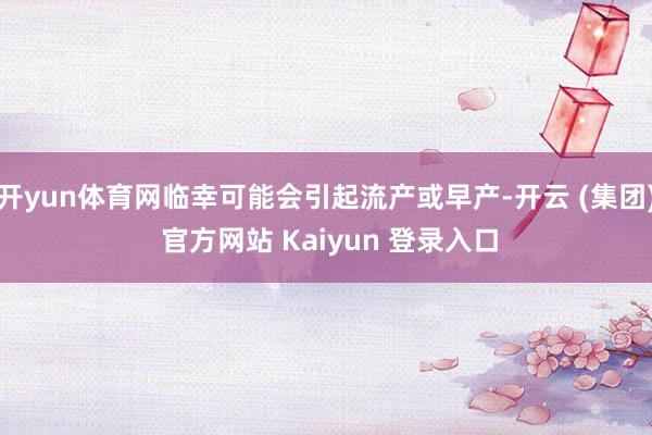开yun体育网临幸可能会引起流产或早产-开云 (集团) 官方网站 Kaiyun 登录入口