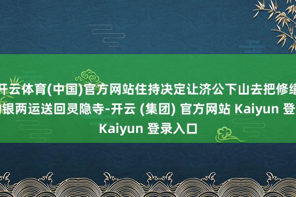 开云体育(中国)官方网站住持决定让济公下山去把修缮寺庙的银两运送回灵隐寺-开云 (集团) 官方网站 Kaiyun 登录入口