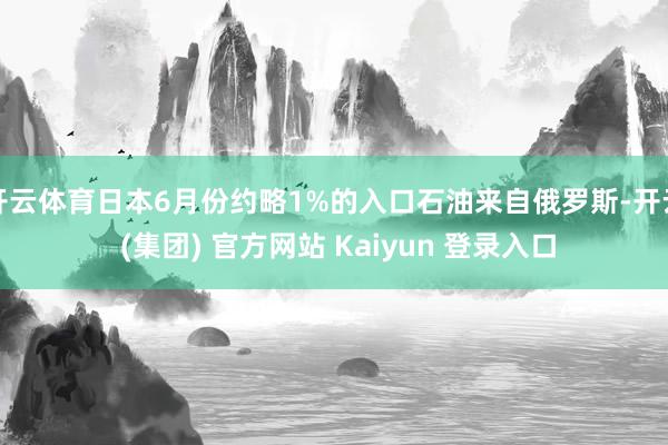 开云体育日本6月份约略1%的入口石油来自俄罗斯-开云 (集团) 官方网站 Kaiyun 登录入口