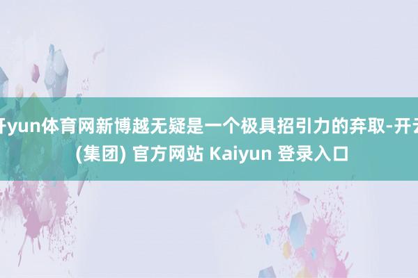 开yun体育网新博越无疑是一个极具招引力的弃取-开云 (集团) 官方网站 Kaiyun 登录入口