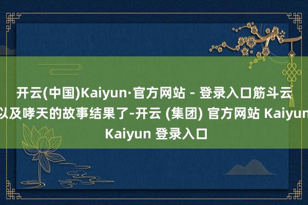 开云(中国)Kaiyun·官方网站 - 登录入口筋斗云与小女孩以及哮天的故事结果了-开云 (集团) 官方网站 Kaiyun 登录入口