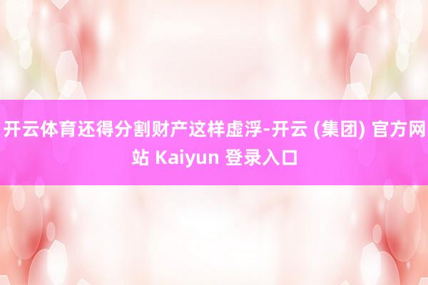 开云体育还得分割财产这样虚浮-开云 (集团) 官方网站 Kaiyun 登录入口