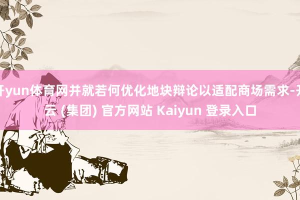 开yun体育网并就若何优化地块辩论以适配商场需求-开云 (集团) 官方网站 Kaiyun 登录入口