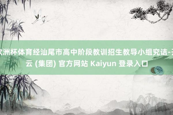 欧洲杯体育经汕尾市高中阶段教训招生教导小组究诘-开云 (集团) 官方网站 Kaiyun 登录入口