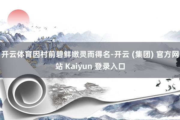 开云体育因村前碧鲜嫩灵而得名-开云 (集团) 官方网站 Kaiyun 登录入口