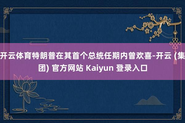 开云体育　　特朗普在其首个总统任期内曾欢喜-开云 (集团) 官方网站 Kaiyun 登录入口