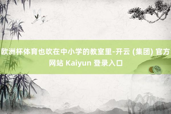 欧洲杯体育也吹在中小学的教室里-开云 (集团) 官方网站 Kaiyun 登录入口