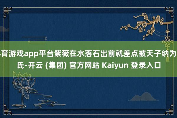 体育游戏app平台紫薇在水落石出前就差点被天子纳为妾氏-开云 (集团) 官方网站 Kaiyun 登录入口