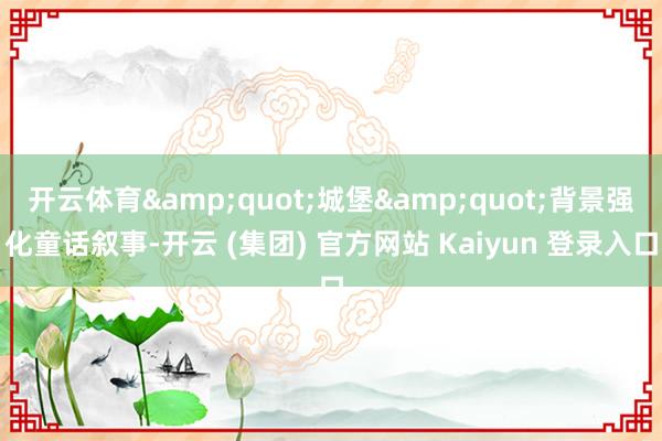 开云体育&quot;城堡&quot;背景强化童话叙事-开云 (集团) 官方网站 Kaiyun 登录入口