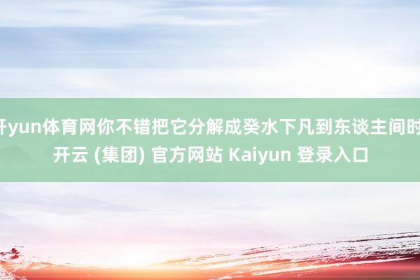 开yun体育网你不错把它分解成癸水下凡到东谈主间时-开云 (集团) 官方网站 Kaiyun 登录入口