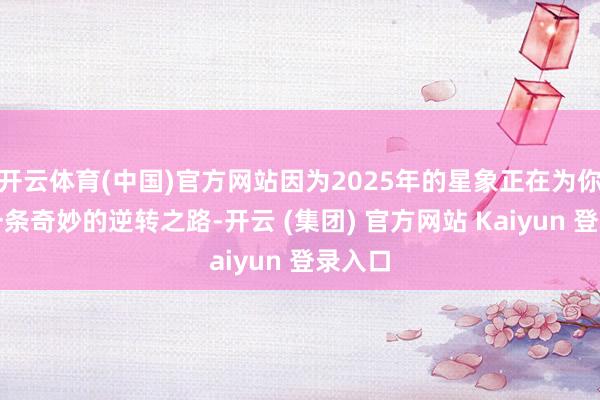 开云体育(中国)官方网站因为2025年的星象正在为你铺陈一条奇妙的逆转之路-开云 (集团) 官方网站 Kaiyun 登录入口