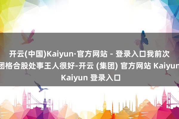 开云(中国)Kaiyun·官方网站 - 登录入口我前次报的阿谁团格合股处事王人很好-开云 (集团) 官方网站 Kaiyun 登录入口