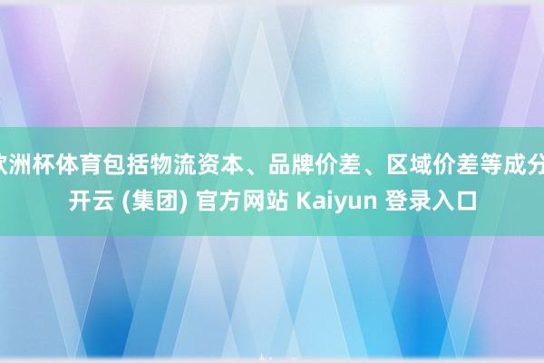 欧洲杯体育包括物流资本、品牌价差、区域价差等成分-开云 (集团) 官方网站 Kaiyun 登录入口