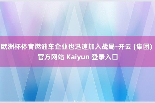 欧洲杯体育燃油车企业也迅速加入战局-开云 (集团) 官方网站 Kaiyun 登录入口