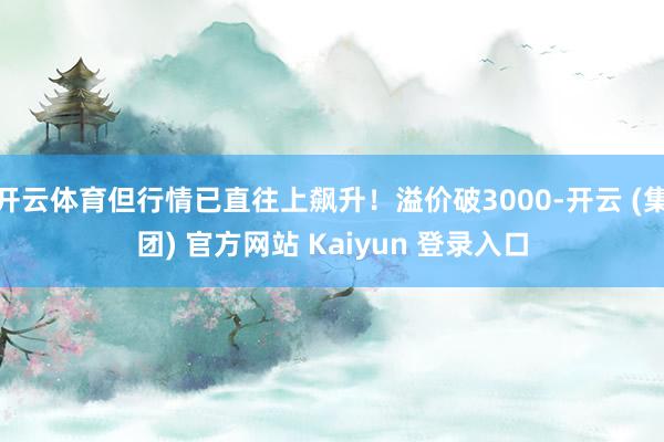 开云体育但行情已直往上飙升！溢价破3000-开云 (集团) 官方网站 Kaiyun 登录入口