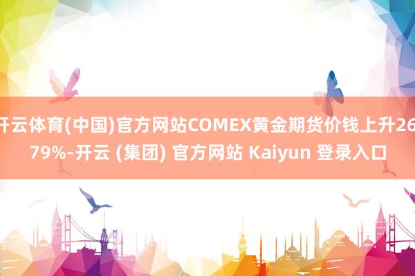 开云体育(中国)官方网站COMEX黄金期货价钱上升26.79%-开云 (集团) 官方网站 Kaiyun 登录入口