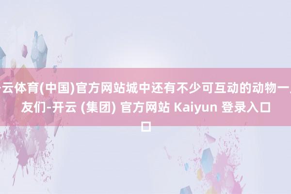 开云体育(中国)官方网站城中还有不少可互动的动物一又友们-开云 (集团) 官方网站 Kaiyun 登录入口