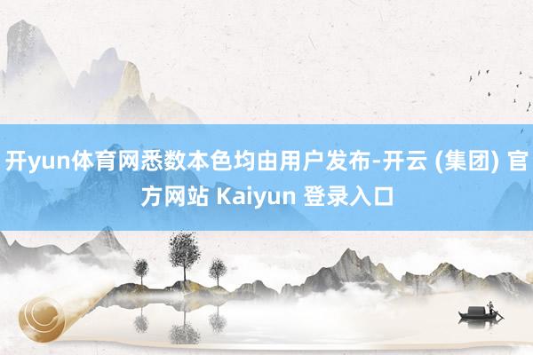 开yun体育网悉数本色均由用户发布-开云 (集团) 官方网站 Kaiyun 登录入口