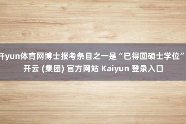 开yun体育网博士报考条目之一是“已得回硕士学位”-开云 (集团) 官方网站 Kaiyun 登录入口