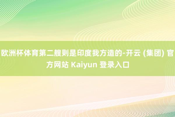 欧洲杯体育第二艘则是印度我方造的-开云 (集团) 官方网站 Kaiyun 登录入口
