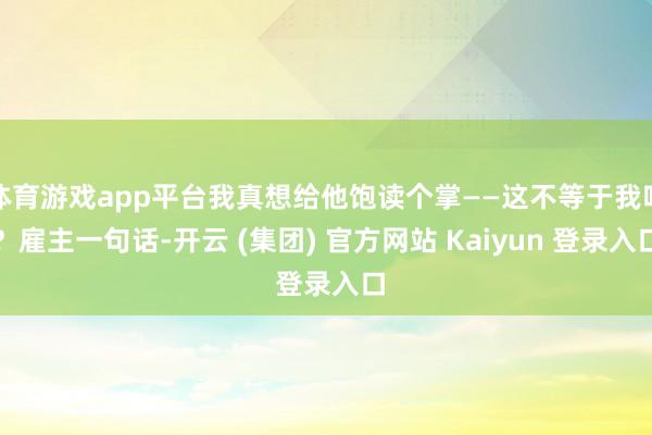 体育游戏app平台我真想给他饱读个掌——这不等于我吗？雇主一句话-开云 (集团) 官方网站 Kaiyun 登录入口