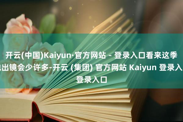 开云(中国)Kaiyun·官方网站 - 登录入口看来这季他出镜会少许多-开云 (集团) 官方网站 Kaiyun 登录入口