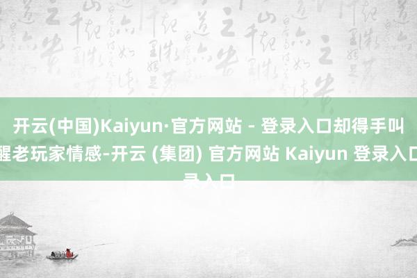 开云(中国)Kaiyun·官方网站 - 登录入口却得手叫醒老玩家情感-开云 (集团) 官方网站 Kaiyun 登录入口