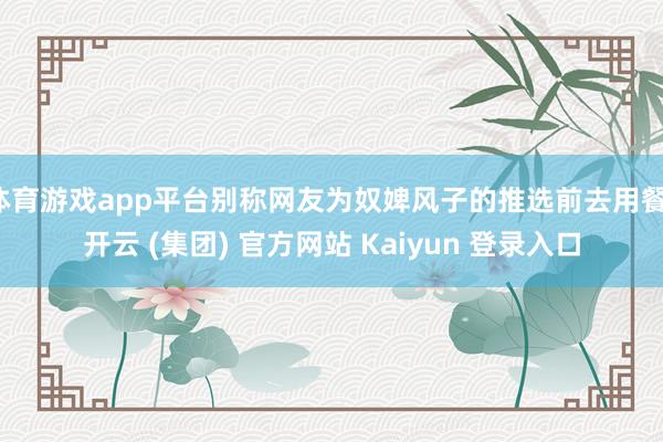 体育游戏app平台别称网友为奴婢风子的推选前去用餐-开云 (集团) 官方网站 Kaiyun 登录入口