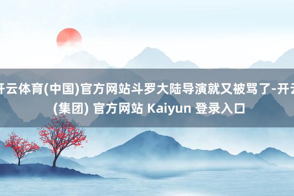 开云体育(中国)官方网站斗罗大陆导演就又被骂了-开云 (集团) 官方网站 Kaiyun 登录入口