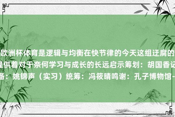 欧洲杯体育是逻辑与均衡在快节律的今天这组迂腐的“通识课表”也曾为咱们提供着对于奈何学习与成长的长远启示筹划：胡国香记者：高天筹备：姚锦声（实习）统筹：冯筱晴鸣谢：孔子博物馆-开云 (集团) 官方网站 Kaiyun 登录入口