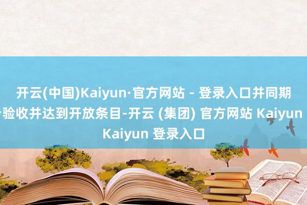 开云(中国)Kaiyun·官方网站 - 登录入口并同期开展初步验收并达到开放条目-开云 (集团) 官方网站 Kaiyun 登录入口