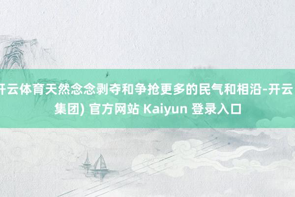 开云体育天然念念剥夺和争抢更多的民气和相沿-开云 (集团) 官方网站 Kaiyun 登录入口