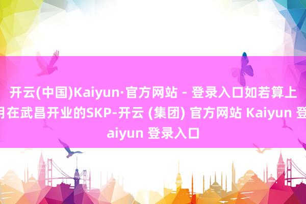 开云(中国)Kaiyun·官方网站 - 登录入口如若算上昨年7月在武昌开业的SKP-开云 (集团) 官方网站 Kaiyun 登录入口