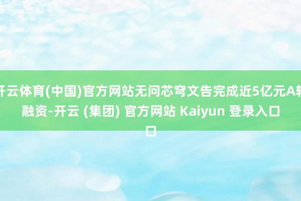 开云体育(中国)官方网站无问芯穹文告完成近5亿元A轮融资-开云 (集团) 官方网站 Kaiyun 登录入口
