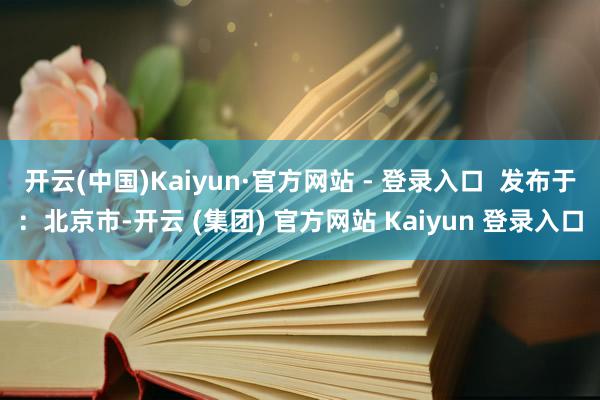 开云(中国)Kaiyun·官方网站 - 登录入口  发布于：北京市-开云 (集团) 官方网站 Kaiyun 登录入口