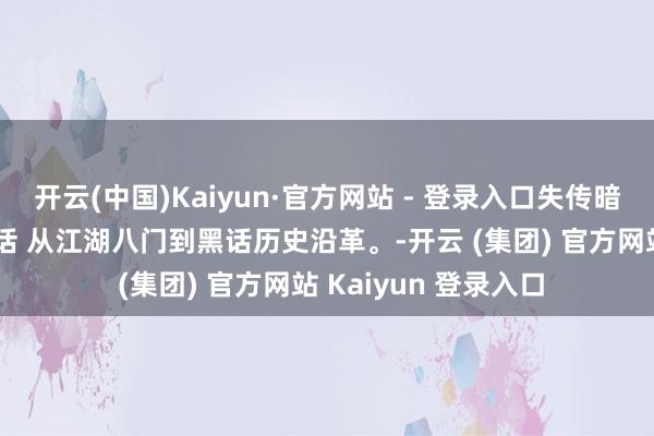 开云(中国)Kaiyun·官方网站 - 登录入口失传暗语 带你领教江湖黑话 从江湖八门到黑话历史沿革。-开云 (集团) 官方网站 Kaiyun 登录入口