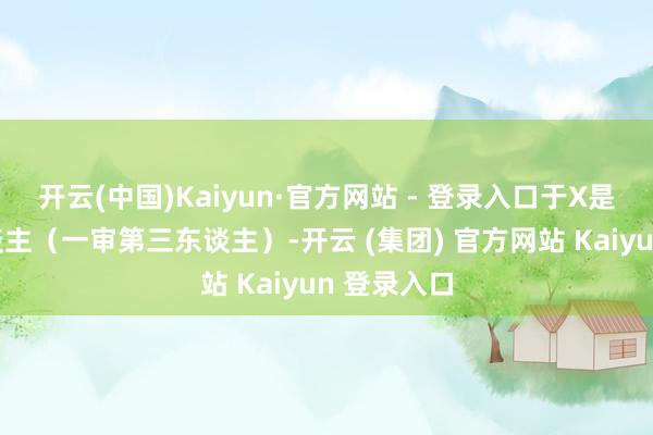 开云(中国)Kaiyun·官方网站 - 登录入口于X是被请求东谈主（一审第三东谈主）-开云 (集团) 官方网站 Kaiyun 登录入口