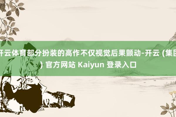 开云体育部分扮装的高作不仅视觉后果颤动-开云 (集团) 官方网站 Kaiyun 登录入口