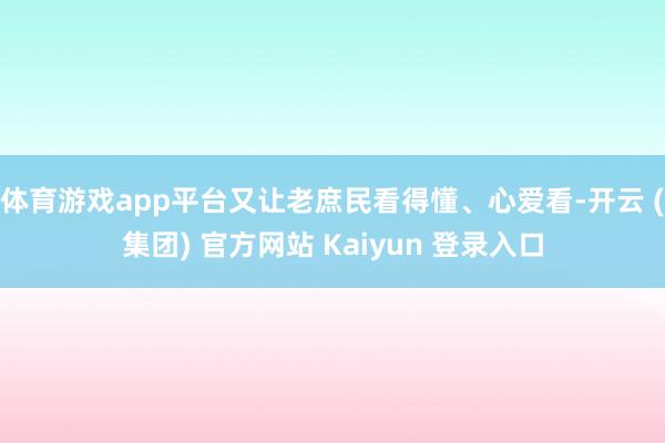体育游戏app平台又让老庶民看得懂、心爱看-开云 (集团) 官方网站 Kaiyun 登录入口