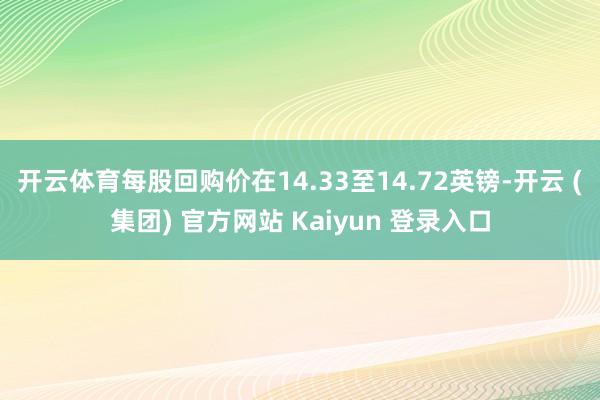 开云体育每股回购价在14.33至14.72英镑-开云 (集团) 官方网站 Kaiyun 登录入口