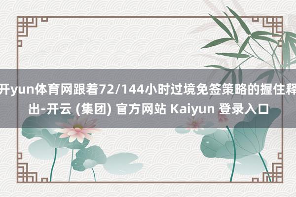 开yun体育网跟着72/144小时过境免签策略的握住释出-开云 (集团) 官方网站 Kaiyun 登录入口