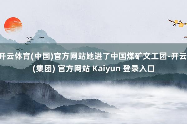开云体育(中国)官方网站她进了中国煤矿文工团-开云 (集团) 官方网站 Kaiyun 登录入口
