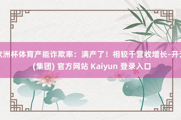 欧洲杯体育产能诈欺率：满产了！相较于营收增长-开云 (集团) 官方网站 Kaiyun 登录入口