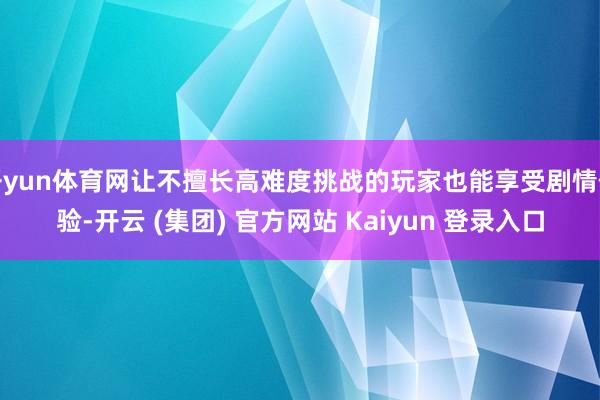 开yun体育网让不擅长高难度挑战的玩家也能享受剧情体验-开云 (集团) 官方网站 Kaiyun 登录入口