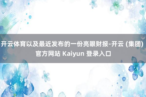 开云体育以及最近发布的一份亮眼财报-开云 (集团) 官方网站 Kaiyun 登录入口