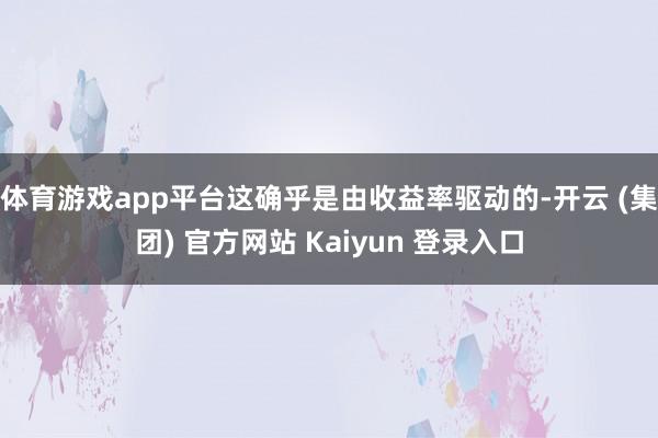 体育游戏app平台这确乎是由收益率驱动的-开云 (集团) 官方网站 Kaiyun 登录入口