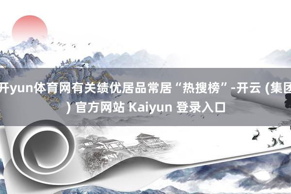 开yun体育网有关绩优居品常居“热搜榜”-开云 (集团) 官方网站 Kaiyun 登录入口